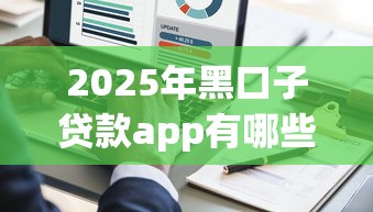 2025年黑口子贷款app有哪些，阐述5家2025最新好用的贷款平台