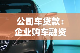公司车贷款：企业购车融资方案如何选择