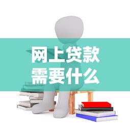网上贷款需要什么：网上借贷需满足哪些条件