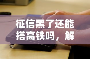 征信黑了还能搭高铁吗，解答五家2025最新微信公众号借钱平台