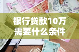 银行贷款10万需要什么条件：申请10万银行贷款需满足哪些资质