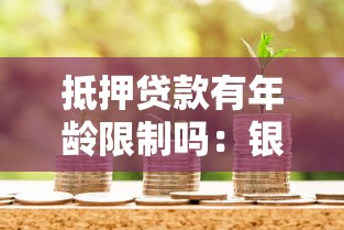 抵押贷款有年龄限制吗：银行抵押贷款年龄上限是多少