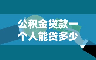 公积金贷款一个人能贷多少：个人公积金贷款额度上限是多少