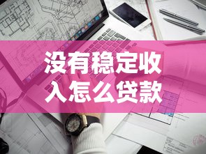 没有稳定收入怎么贷款：收入不稳定如何申请贷款