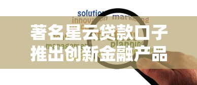 著名星云贷款口子推出创新金融产品，例举5个2025最新黑户下款的口子2025