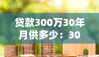 贷款300万30年月供多少：300万房贷30年每月还多少钱