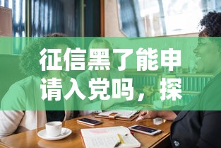 征信黑了能申请入党吗，探讨五款2025最新21岁可以贷款的平台