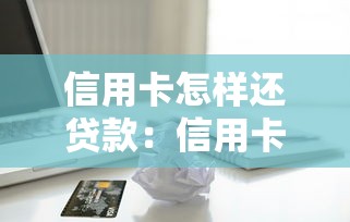 信用卡怎样还贷款：信用卡还款如何抵扣贷款