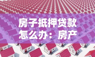 房子抵押贷款怎么办：房产抵押贷款全流程解析