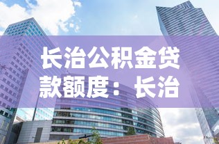 长治公积金贷款额度：长治当前公积金最高可贷多少？