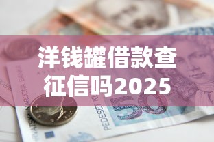 洋钱罐借款查征信吗2025，整理五个2025最新成都贷款平台