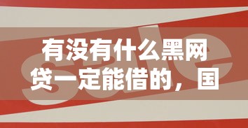 有没有什么黑网贷一定能借的，国内五大2025最新贷款平台好通过
