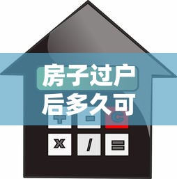 房子过户后多久可以抵押贷款：房产过户后何时能办抵押