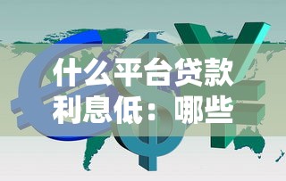 什么平台贷款利息低：哪些贷款平台利率更优惠