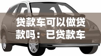 贷款车可以做贷款吗：已贷款车辆能否再次申请抵押贷款