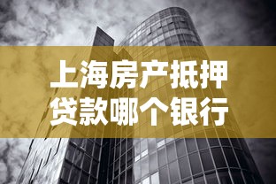 上海房产抵押贷款哪个银行好：上海房产抵押哪家银行利率低