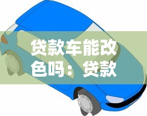 贷款车能改色吗：贷款车辆允许更换颜色吗