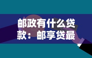 邮政有什么贷款：邮享贷最新利率和条件是什么