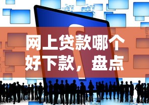 网上贷款哪个好下款，盘点五个2025最新下载贷款平台