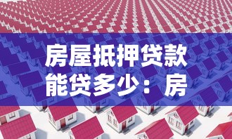 房屋抵押贷款能贷多少：房产抵押最高可贷几成金额