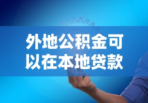 外地公积金可以在本地贷款吗：异地公积金能否本地办理贷款