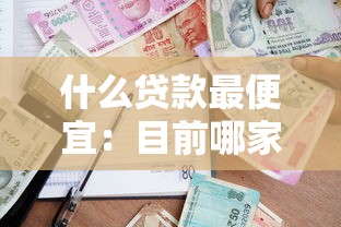 什么贷款最便宜：目前哪家银行贷款利率最低