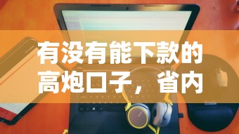 有没有能下款的高炮口子，省内五个2025最新贷款平台网
