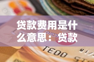 贷款费用是什么意思：贷款包含哪些额外收费