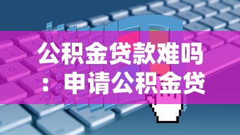 公积金贷款难吗：申请公积金贷款会遇到哪些阻碍