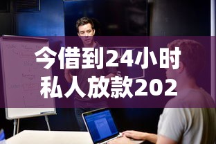 今借到24小时私人放款2025，解答五家2025最新15天的口子