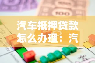 汽车抵押贷款怎么办理：汽车抵押贷款流程及条件详解