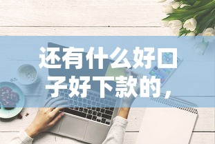 还有什么好口子好下款的，推荐五个2025最新综合评分不足平台能下款
