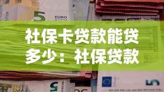 社保卡贷款能贷多少：社保贷款额度上限是多少