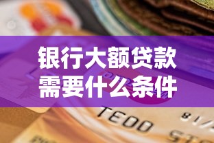 银行大额贷款需要什么条件：申请百万级银行贷款需满足哪些资质