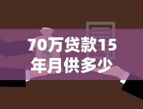 70万贷款15年月供多少：15年还贷70万每月需支付多少