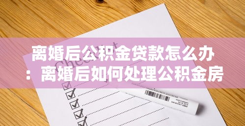 离婚后公积金贷款怎么办：离婚后如何处理公积金房贷问题