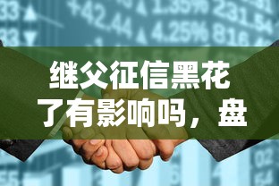 继父征信黑花了有影响吗，盘点五个2025最新17岁贷款平台秒到账