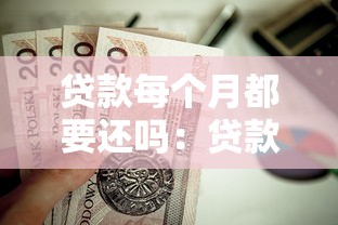 贷款每个月都要还吗：贷款需要每月按时偿还吗
