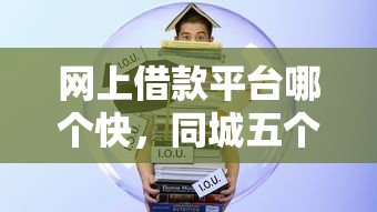 网上借款平台哪个快，同城五个2025最新平台贷款好用