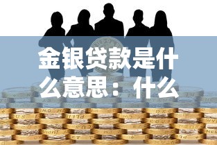 金银贷款是什么意思：什么是金银抵押借贷服务