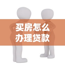 买房怎么办理贷款：首次购房贷款全流程有哪些步骤