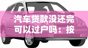 汽车贷款没还完可以过户吗：按揭车未清贷能否办理过户