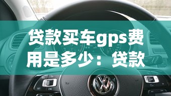 贷款买车gps费用是多少：贷款购车GPS安装费一般多少