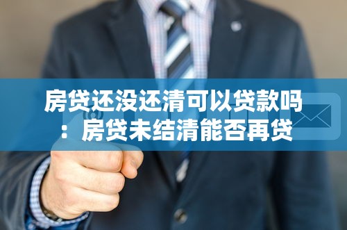 房贷还没还清可以贷款吗：房贷未结清能否再贷