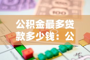 公积金最多贷款多少钱：公积金贷款额度上限是多少？