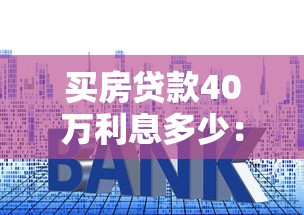 买房贷款40万利息多少：40万房贷20年月供及利息详解