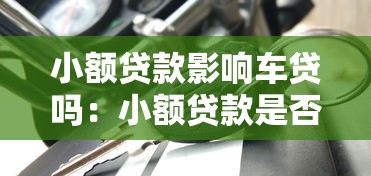 小额贷款影响车贷吗：小额贷款是否影响车贷审批