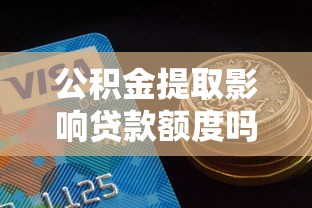 公积金提取影响贷款额度吗：公积金提取是否影响贷款额度高低