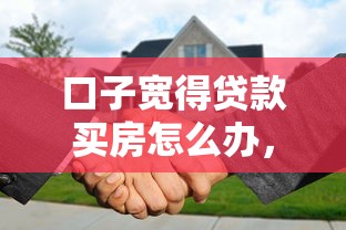 口子宽得贷款买房怎么办，探讨五款2025最新不用征信的贷款平台