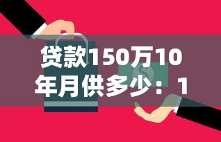 贷款150万10年月供多少：150万贷10年每月还多少